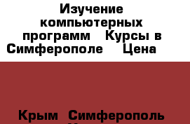 Изучение компьютерных программ.  Курсы в Симферополе. › Цена ­ 400 - Крым, Симферополь Услуги » Обучение. Курсы   . Крым,Симферополь